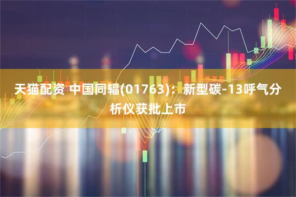 天猫配资 中国同辐(01763)：新型碳-13呼气分析仪获批上市