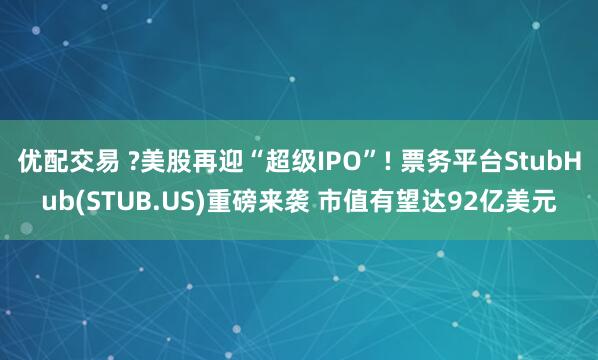 优配交易 ?美股再迎“超级IPO”! 票务平台StubHub(STUB.US)重磅来袭 市值有望达92亿美元