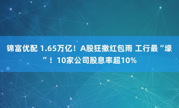锦富优配 1.65万亿！A股狂撒红包雨 工行最“壕”！10家公司股息率超10%