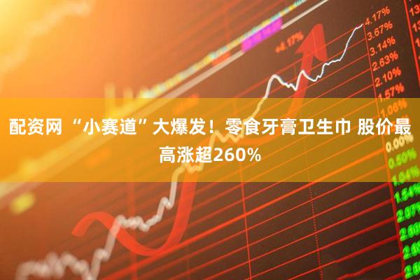 配资网 “小赛道”大爆发！零食牙膏卫生巾 股价最高涨超260%