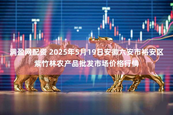 满盈网配资 2025年5月19日安徽六安市裕安区紫竹林农产品批发市场价格行情