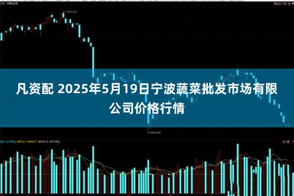 凡资配 2025年5月19日宁波蔬菜批发市场有限公司价格行情