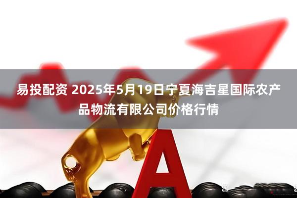 易投配资 2025年5月19日宁夏海吉星国际农产品物流有限公司价格行情