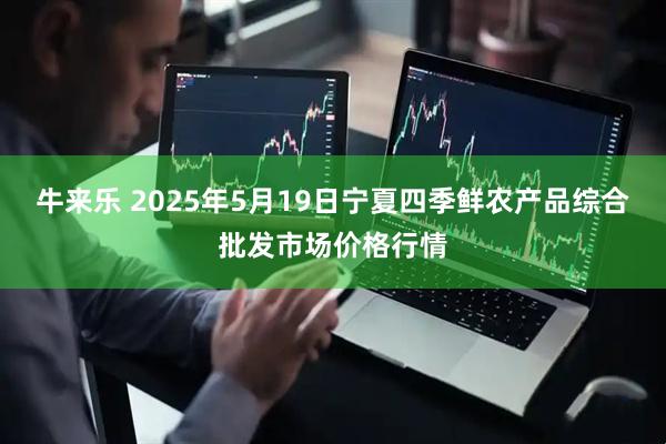 牛来乐 2025年5月19日宁夏四季鲜农产品综合批发市场价格行情