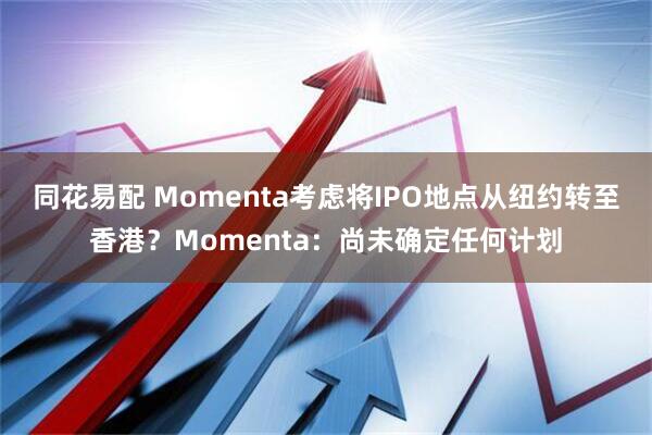 同花易配 Momenta考虑将IPO地点从纽约转至香港？Momenta：尚未确定任何计划