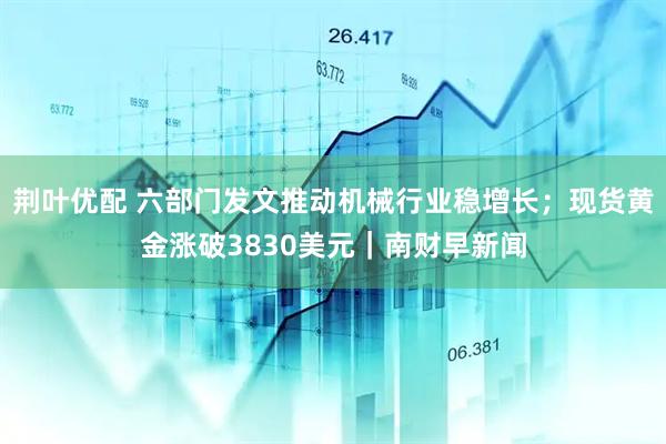 荆叶优配 六部门发文推动机械行业稳增长；现货黄金涨破3830美元｜南财早新闻