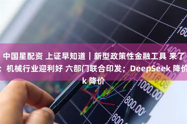 中国星配资 上证早知道｜新型政策性金融工具 来了；机械行业迎利好 六部门联合印发；DeepSeek 降价
