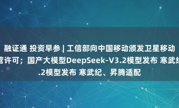 融证通 投资早参 | 工信部向中国移动颁发卫星移动通信业务经营许可；国产大模型DeepSeek-V3.2模型发布 寒武纪、昇腾适配