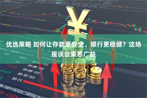 优选策略 如何让存款更安全、银行更稳健？这场座谈会集思广益