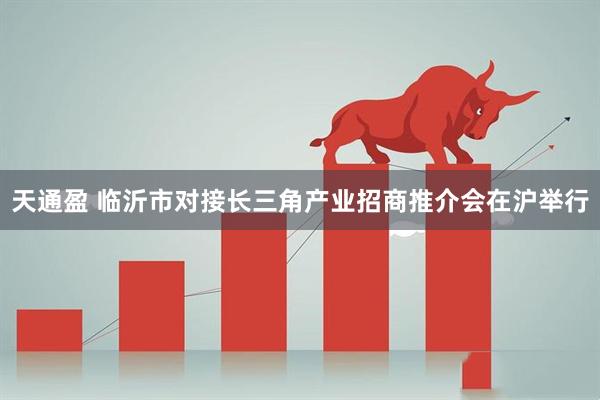 天通盈 临沂市对接长三角产业招商推介会在沪举行