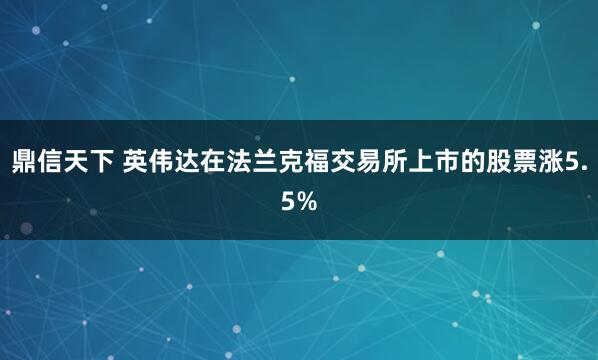 鼎信天下 英伟达在法兰克福交易所上市的股票涨5.5%