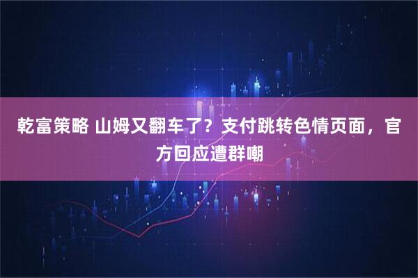 乾富策略 山姆又翻车了？支付跳转色情页面，官方回应遭群嘲