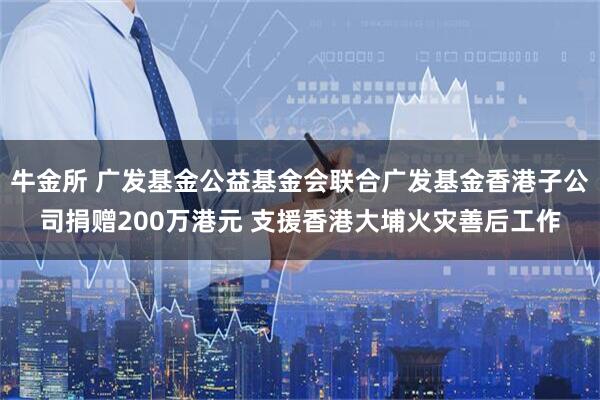 牛金所 广发基金公益基金会联合广发基金香港子公司捐赠200万港元 支援香港大埔火灾善后工作
