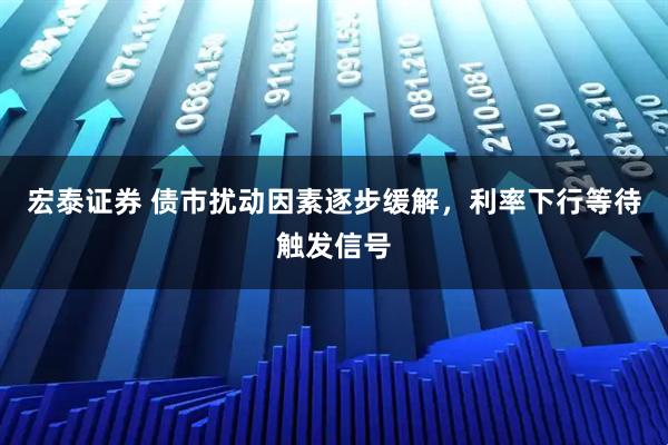 宏泰证券 债市扰动因素逐步缓解，利率下行等待触发信号