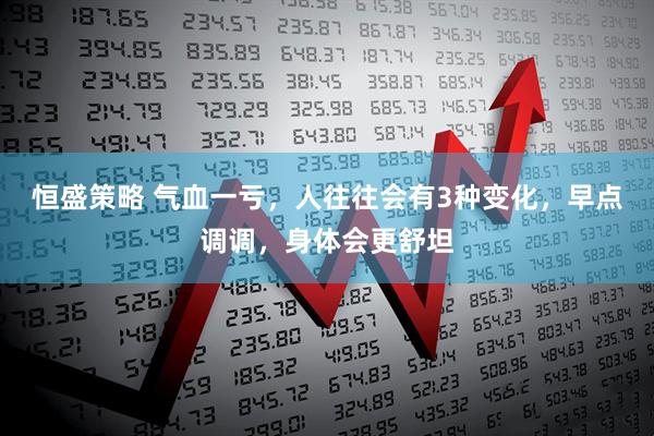 恒盛策略 气血一亏，人往往会有3种变化，早点调调，身体会更舒坦