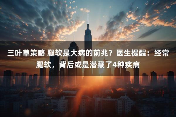 三叶草策略 腿软是大病的前兆？医生提醒：经常腿软，背后或是潜藏了4种疾病