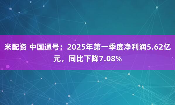 米配资 中国通号：2025年第一季度净利润5.62亿元，同比下降7.08%