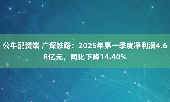 公牛配资端 广深铁路：2025年第一季度净利润4.68亿元，同比下降14.40%