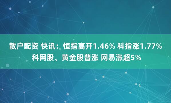 散户配资 快讯：恒指高开1.46% 科指涨1.77% 科网股、黄金股普涨 网易涨超5%