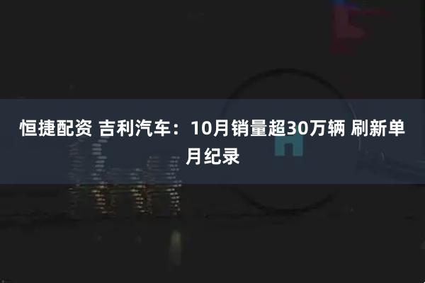 恒捷配资 吉利汽车：10月销量超30万辆 刷新单月纪录