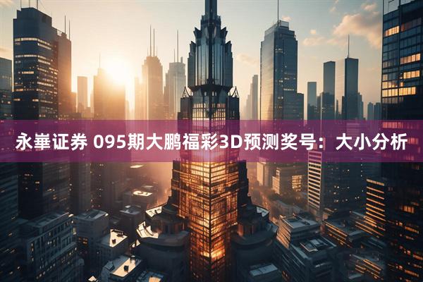 永崋证券 095期大鹏福彩3D预测奖号：大小分析