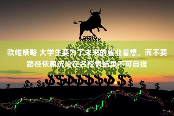 欧维策略 大学生要为了未来的就业着想，而不要路径依赖沉沦在名校情结里不可自拔