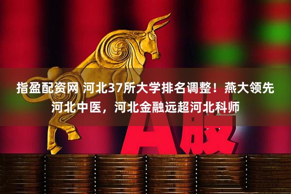 指盈配资网 河北37所大学排名调整！燕大领先河北中医，河北金融远超河北科师