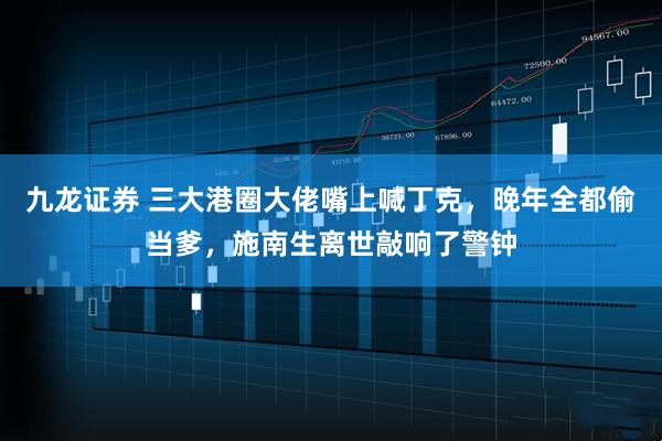 九龙证券 三大港圈大佬嘴上喊丁克，晚年全都偷当爹，施南生离世敲响了警钟